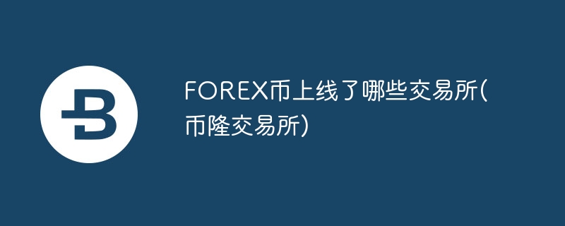 forex币上线了哪些交易所(币隆交易所)
